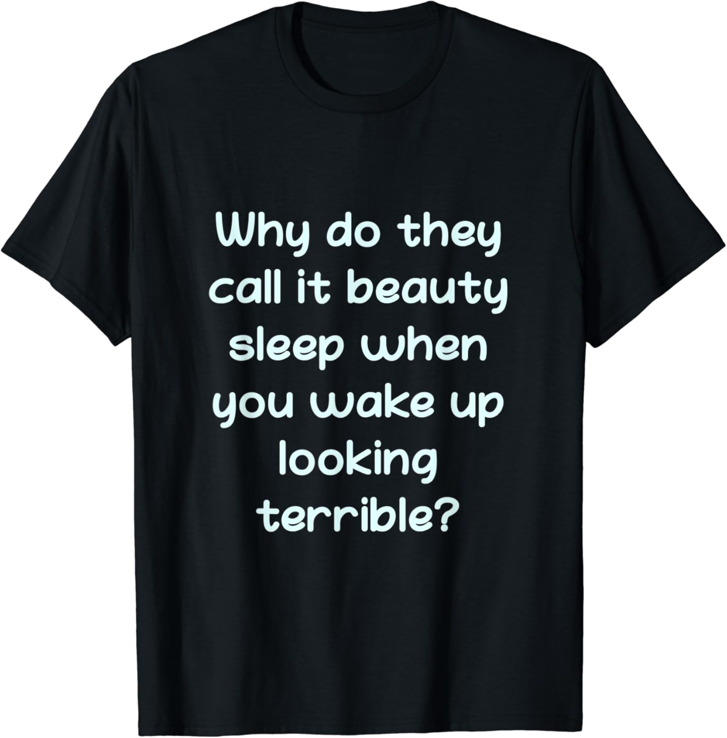 Why Do They Call It Beauty Sleep When You.. Humorous T